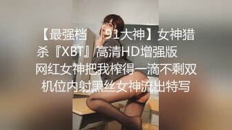 【最强档❤️91大神】女神猎杀『XBT』高清HD增强版❤️网红女神把我榨得一滴不剩双机位内射黑丝女神流出特写