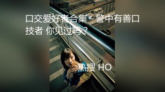 口交爱好者合集～警中有善口技者 你见过吗？                                                                                                                            热搜 HO