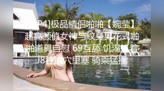 [MP4]极品情侣啪啪【婉莹】超高颜值女神与纹身男花式啪啪道具自慰 69互舔 饥渴抓着J8往浪穴里塞 骑乘猛摇