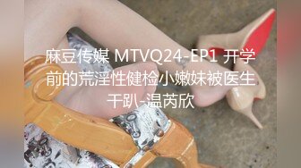 麻豆传媒 MTVQ24-EP1 开学前的荒淫性健检小嫩妹被医生干趴-温芮欣