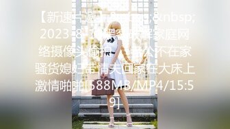 【新速片遞】&nbsp;&nbsp;2023-8-13黑客破解家庭网络摄像头偷拍❤️老公不在家骚货媳妇带情夫回家在大床上激情啪啪[588MB/MP4/15:59]