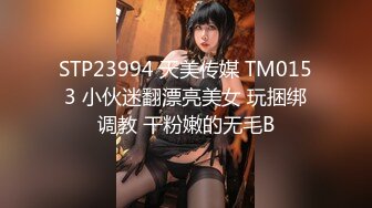 STP23994 天美传媒 TM0153 小伙迷翻漂亮美女 玩捆绑调教 干粉嫩的无毛B