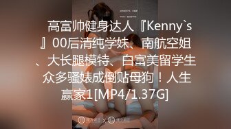 ⚡高富帅健身达人『Kenny`s』00后清纯学妹、南航空姐、大长腿模特、白富美留学生 众多骚婊成倒贴母狗！人生赢家1[MP4/1.37G]