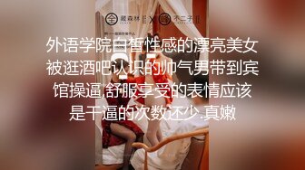 外语学院白皙性感的漂亮美女被逛酒吧认识的帅气男带到宾馆操逼,舒服享受的表情应该是干逼的次数还少.真嫩