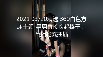 2021 03/20精选 360白色方床主题-男男直接吹起棒子，互相轮流抽插