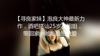 【寻良家妹】泡良大神最新力作，酒吧搭讪25岁小姐姐，带回家中啪啪偷拍做爱