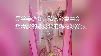 黑丝美少女、私人公寓幽会，丝滑般的感觉套的鸡鸡好舒服~ 