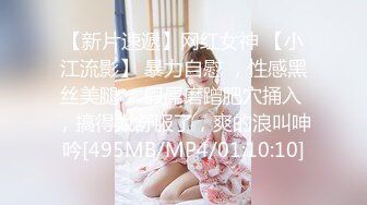 【新片速遞】网红女神 【小江流影】 暴力自慰 ，性感黑丝美腿 ，假屌磨蹭肥穴捅入 ，搞得太舒服了，爽的浪叫呻吟[495MB/MP4/01:10:10]