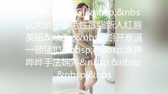 [MP4/ 1.05G]&nbsp;&nbsp;大胡子多毛性欲强新人红唇美妞&nbsp;&nbsp;掰开塞逼一顿猛扣&nbsp;&nbsp;水声哗哗手法娴熟&nbsp;&nbsp;&nbsp;&nbs