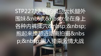 STP22712 网约极品大长腿外围妹&nbsp;&nbsp;坐在身上各种内裤揉穴&nbsp;&nbsp;抱起来操超近距离拍摄&nbsp;&nbsp;侧入骑乘激情大战