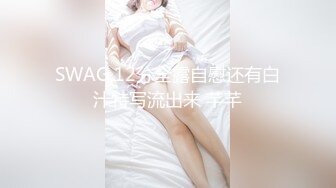 SWAG 12分全露自慰还有白汁特写流出来 芊芊