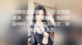 约操良家眼镜妹，迫不及待想被操，伸进内裤摸穴，翘起屁股呻吟，爆操骚穴好喜欢，骑乘打桩高清版