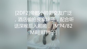 [2DF2]帝都小帅哥交友广泛，酒店偷拍良家妹子，配合听话深喉后入啪啪， [MP4/82MB][BT种子]