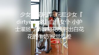 ⚡少女菊花玩弄⚡玩肛少女『dirtyecho8』白丝女仆 小护士灌肠，娇嫩菊花喷射出白花花的牛奶 视觉反差