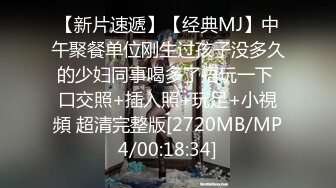 【新片速遞】【经典MJ】中午聚餐单位刚生过孩子没多久的少妇同事喝多了捂玩一下 口交照+插入照+玩足+小視頻 超清完整版[2720MB/MP4/00:18:34]