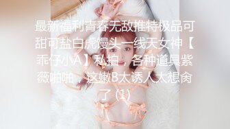 最新福利青春无敌推特极品可甜可盐白虎馒头一线天女神【乖仔小A】私拍，各种道具紫薇啪啪，这嫩B太诱人太想肏了 (1)