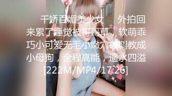 ❤️千娇百媚美少女❤️外拍回来累了睡觉被哥哥草，软萌乖巧小可爱无毛小嫩穴被调教成小母狗，全程高能，逼水四溢[222M/MP4/17:26]