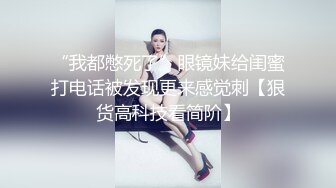 “我都憋死了”眼镜妹给闺蜜打电话被发现更来感觉刺【狠货高科技看简阶】