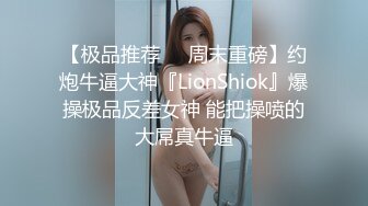 【极品推荐❤️周末重磅】约炮牛逼大神『LionShiok』爆操极品反差女神 能把操喷的大屌真牛逼