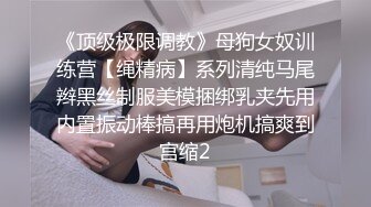 《顶级极限调教》母狗女奴训练营【绳精病】系列清纯马尾辫黑丝制服美模捆绑乳夹先用内置振动棒搞再用炮机搞爽到宫缩2