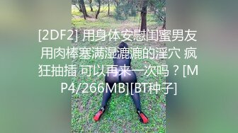 [2DF2] 用身体安慰闺蜜男友 用肉棒塞满湿漉漉的淫穴 疯狂抽插 可以再来一次吗？[MP4/266MB][BT种子]