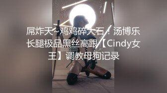 屌炸天~鸡鸡碎大石！汤博乐长腿极品黑丝高跟【Cindy女王】调教母狗记录