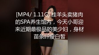 [MP4/ 1.11G] 挂羊头卖猪肉的SPA养生馆内，今天小哥迎来近期最极品的美少妇，身材苗条纤瘦白皙