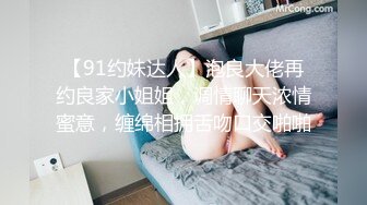 【91约妹达人】泡良大佬再约良家小姐姐，调情聊天浓情蜜意，缠绵相拥舌吻口交啪啪