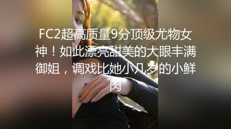 FC2超高质量9分顶级尤物女神！如此漂亮甜美的大眼丰满御姐，调戏比她小几岁的小鲜肉