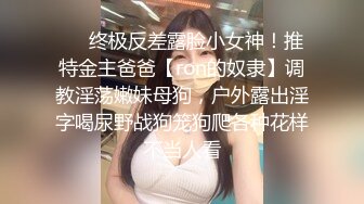 ❤️终极反差露脸小女神！推特金主爸爸【ron的奴隶】调教淫荡嫩妹母狗，户外露出淫字喝尿野战狗笼狗爬各种花样不当人看