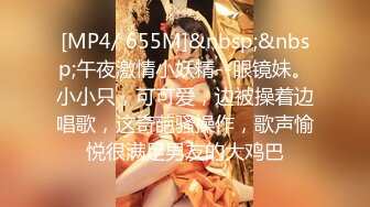 [MP4/ 655M]&nbsp;&nbsp;午夜激情小妖精--眼镜妹。小小只，可可爱，边被操着边唱歌，这奇葩骚操作，歌声愉悦很满足男友的大鸡巴