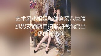 艺术系小姐姐和体育系八块腹肌男友酒店自拍啪啪视频流出 疼的嗷嗷叫