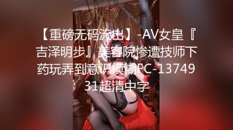 【重磅无码流出】-AV女皇『吉泽明步』美容院惨遭技师下药玩弄到意识模糊FC-1374931超清中字