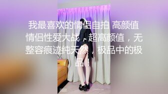 我最喜欢的情侣自拍 高颜值情侣性爱大战，超高颜值，无整容痕迹纯天然，极品中的极品！