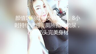 颜值区网红级女神下海，8小时持续诱惑，厕所扣穴喷尿，粉红奶头完美身材