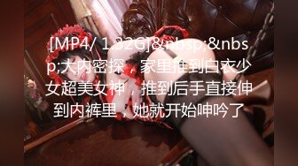 [MP4/ 1.32G]&nbsp;&nbsp;大内密探，家里推到白衣少女超美女神，推到后手直接伸到内裤里，她就开始呻吟了