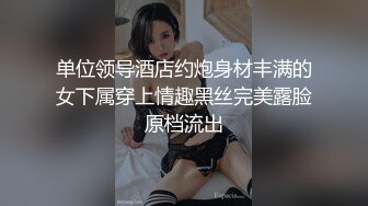 单位领导酒店约炮身材丰满的女下属穿上情趣黑丝完美露脸原档流出