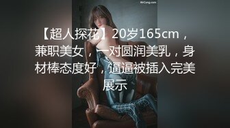 【超人探花】20岁165cm，兼职美女，一对圆润美乳，身材棒态度好，逼逼被插入完美展示