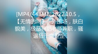 [MP4/443MB]2022.10.5，【无情的屌】，外围场，肤白貌美，极品舞蹈老师兼职，骚逼狂干爽歪歪