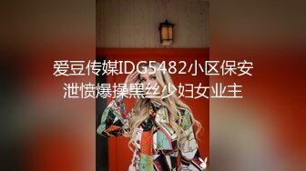 爱豆传媒IDG5482小区保安泄愤爆操黑丝少妇女业主