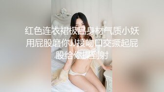 红色连衣裙极品身材气质小妖用屁股磨你JJ接吻口交撅起屁股给你操到射