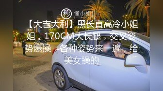 【大吉大利】黑长直高冷小姐姐，170CM大长腿，交叉姿势爆操，各种姿势来一遍，给美女操的