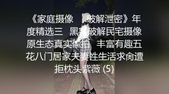 《家庭摄像㊙️破解泄密》年度精选三⭐黑客破解民宅摄像原生态真实偸拍⭐丰富有趣五花八门居家夫妻性生活求肏遭拒枕头紫薇 (5)