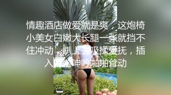 情趣酒店做爱就是爽，这炮椅小美女白嫩大长腿一张就挡不住冲动，趴上去吸揉爱抚，插入娇喘呻吟啪啪耸动