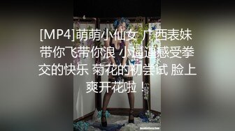 [MP4]萌萌小仙女 广西表妹 带你飞带你浪 小逼逼感受拳交的快乐 菊花的初尝试 脸上爽开花啦！