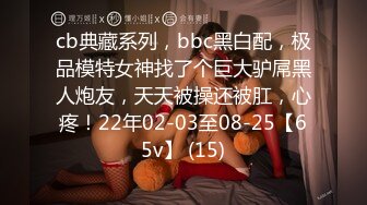 cb典藏系列，bbc黑白配，极品模特女神找了个巨大驴屌黑人炮友，天天被操还被肛，心疼！22年02-03至08-25【65v】 (15)