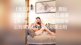 《贵在真实 反差淫妻》露脸才是王道！推特网黄淫乱骚妻【吴小仙儿】私拍，绿帽癖老公找单男3P性爱内射露出相当精彩