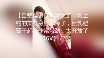 【自整理】这次赚大了，网上约的美女身材太棒了，巨乳肥臀干起来非常带劲，太开放了【236V】 (21)