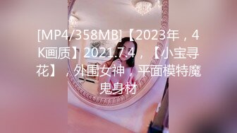 [MP4/358MB]【2023年，4K画质】2021.7.4，【小宝寻花】，外围女神，平面模特魔鬼身材