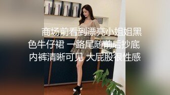 ❤️商场前看到漂亮小姐姐黑色牛仔裙 一路尾随前后抄底 内裤清晰可见 大屁股很性感